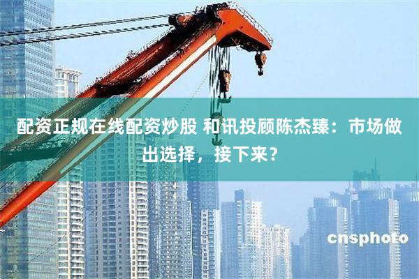 配资正规在线配资炒股 和讯投顾陈杰臻：市场做出选择，接下来？