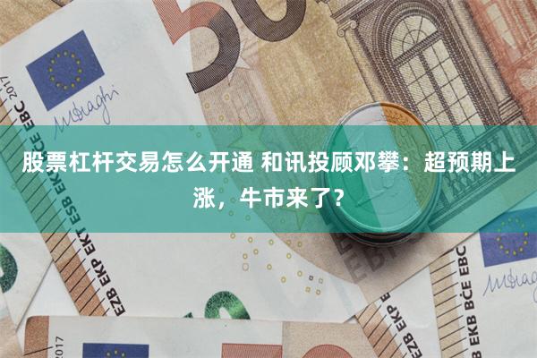 股票杠杆交易怎么开通 和讯投顾邓攀：超预期上涨，牛市来了？