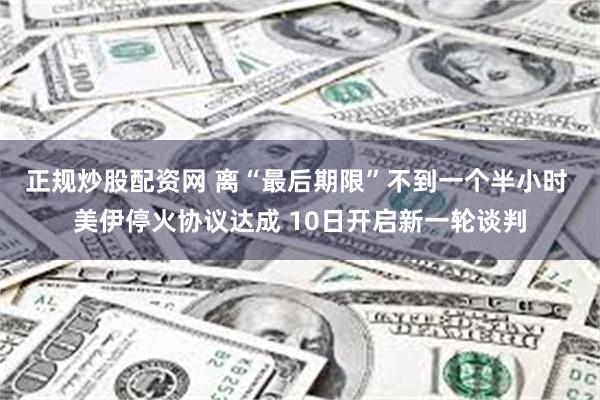正规炒股配资网 离“最后期限”不到一个半小时 美伊停火协议达成 10日开启新一轮谈判