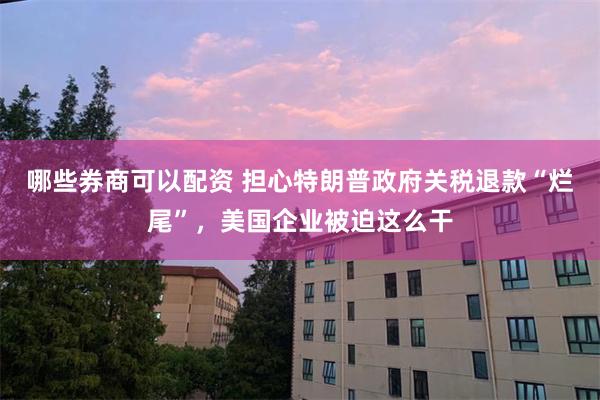 哪些券商可以配资 担心特朗普政府关税退款“烂尾”，美国企业被迫这么干