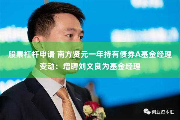 股票杠杆申请 南方贤元一年持有债券A基金经理变动：增聘刘文良为基金经理