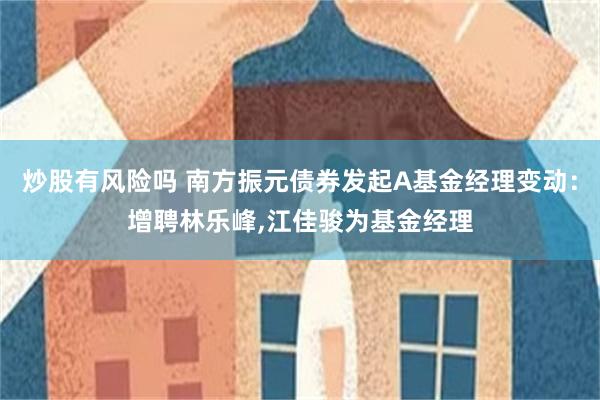 炒股有风险吗 南方振元债券发起A基金经理变动：增聘林乐峰,江佳骏为基金经理