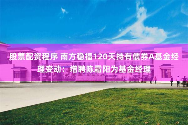 股票配资程序 南方稳福120天持有债券A基金经理变动:增聘陈霜阳为基金经理