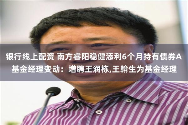 银行线上配资 南方睿阳稳健添利6个月持有债券A基金经理变动：增聘王润栋,王翰生为基金经理
