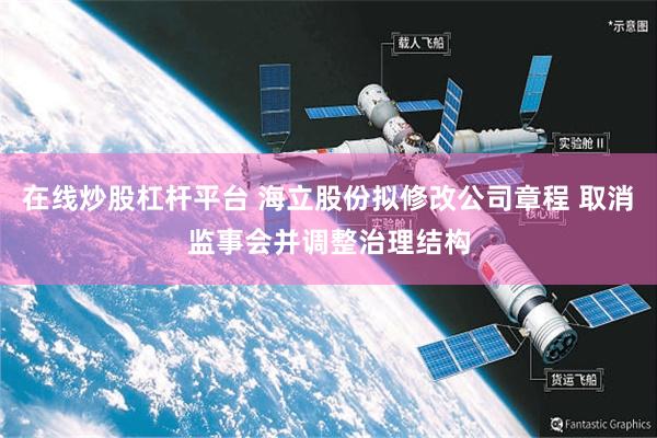 在线炒股杠杆平台 海立股份拟修改公司章程 取消监事会并调整治理结构