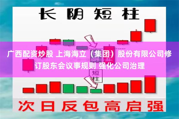 广西配资炒股 上海海立（集团）股份有限公司修订股东会议事规则 强化公司治理