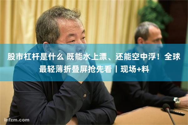 股市杠杆是什么 既能水上漂、还能空中浮！全球最轻薄折叠屏抢先看丨现场+料