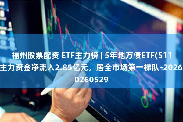 福州股票配资 ETF主力榜 | 5年地方债ETF(511060)主力资金净流入2.85亿元，居全市场第一梯队-20260529