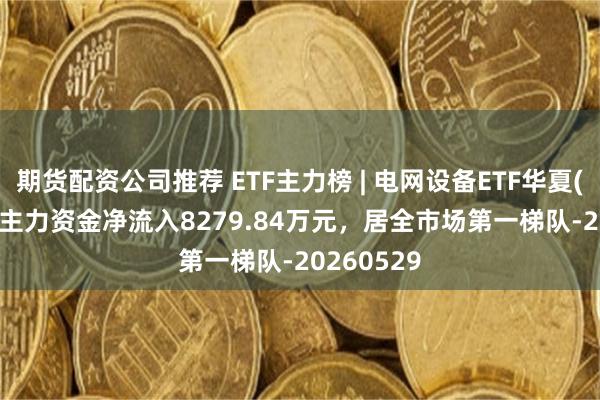 期货配资公司推荐 ETF主力榜 | 电网设备ETF华夏(159326)主力资金净流入8279.84万元,居全市场第一梯队-20260529