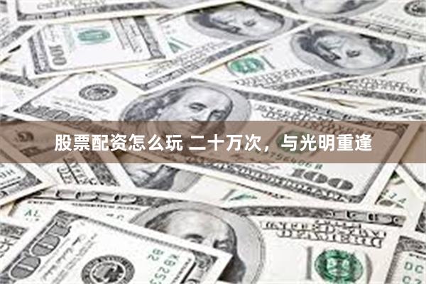 股票配资怎么玩 二十万次，与光明重逢