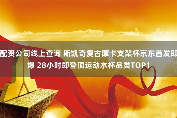 配资公司线上查询 斯凯奇复古摩卡支架杯京东首发即爆 28小时即登顶运动水杯品类TOP1