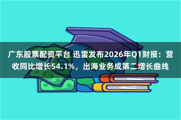 广东股票配资平台 迅雷发布2026年Q1财报：营收同比增长54.1%，出海业务成第二增长曲线