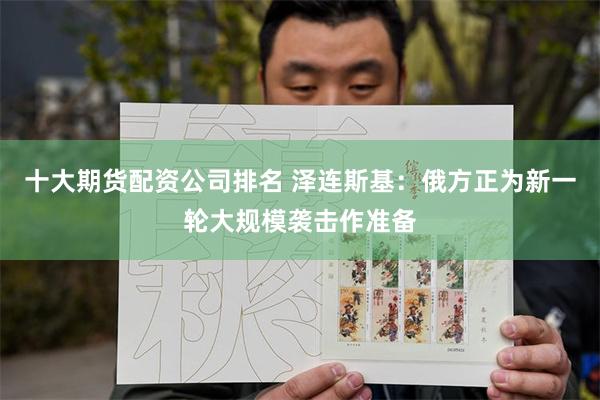 十大期货配资公司排名 泽连斯基:俄方正为新一轮大规模袭击作准备
