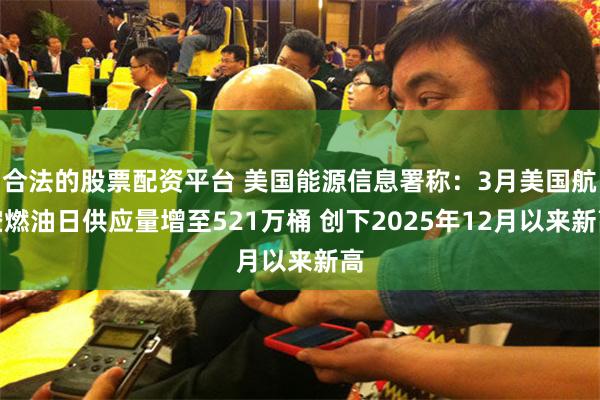 合法的股票配资平台 美国能源信息署称：3月美国航空燃油日供应量增至521万桶 创下2025年12月以来新高