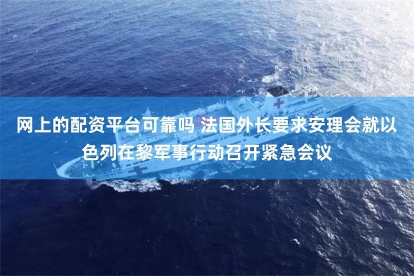 网上的配资平台可靠吗 法国外长要求安理会就以色列在黎军事行动召开紧急会议