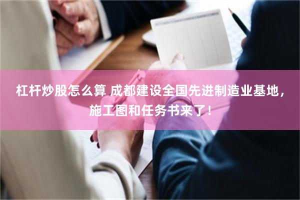 杠杆炒股怎么算 成都建设全国先进制造业基地，施工图和任务书来了！