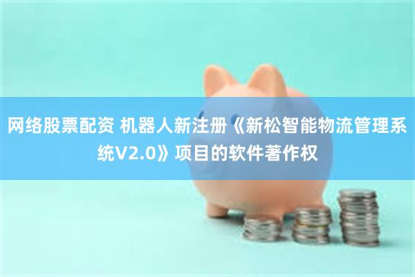 网络股票配资 机器人新注册《新松智能物流管理系统V2.0》项目的软件著作权