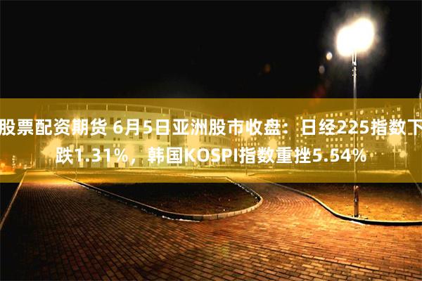 股票配资期货 6月5日亚洲股市收盘：日经225指数下跌1.31%，韩国KOSPI指数重挫5.54%