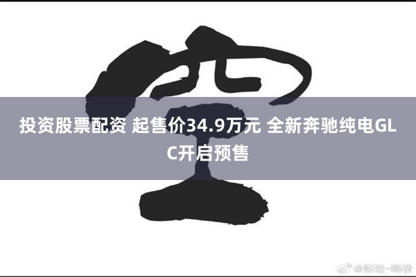 投资股票配资 起售价34.9万元 全新奔驰纯电GLC开启预售