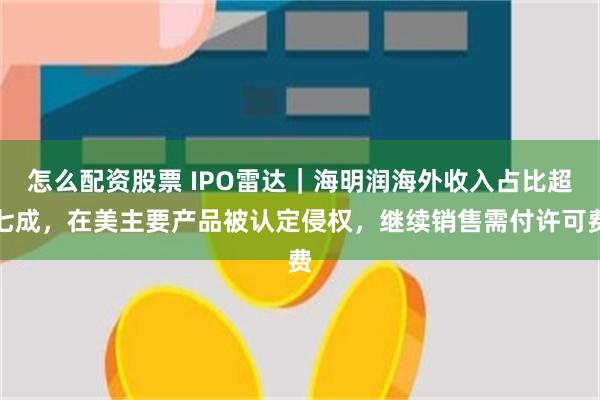怎么配资股票 IPO雷达|海明润海外收入占比超七成,在美主要产品被认定侵权,继续销售需付许可费