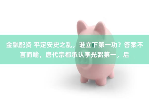 金融配资 平定安史之乱，谁立下第一功？答案不言而喻，唐代宗都承认李光弼第一，后