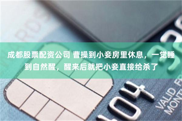 成都股票配资公司 曹操到小妾房里休息,一觉睡到自然醒,醒来后就把小妾直接给杀了