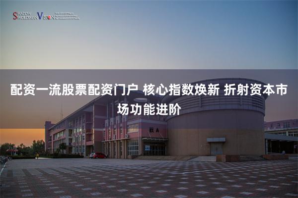 配资一流股票配资门户 核心指数焕新 折射资本市场功能进阶