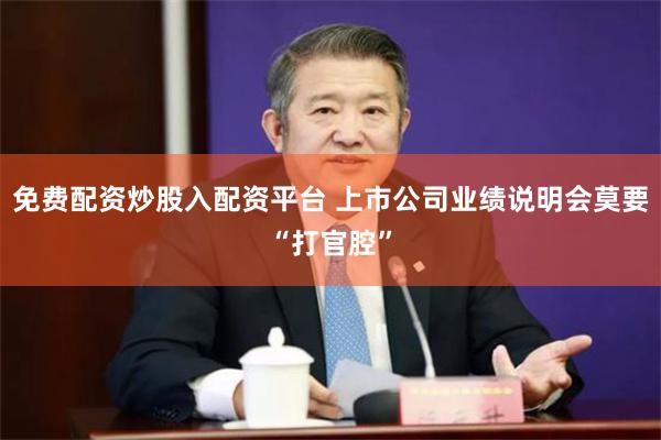免费配资炒股入配资平台 上市公司业绩说明会莫要“打官腔”