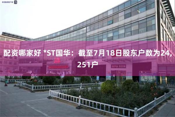 配资哪家好 *ST国华：截至7月18日股东户数为24,251户