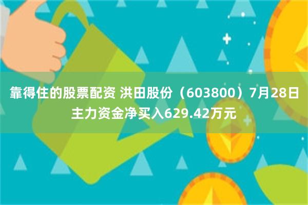 靠得住的股票配资 洪田股份（603800）7月28日主力资金净买入629.42万元
