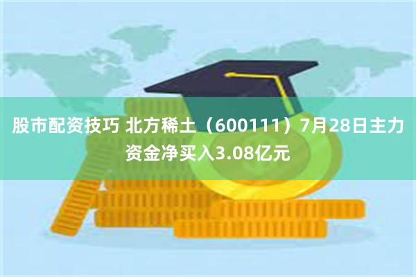 股市配资技巧 北方稀土（600111）7月28日主力资金净买入3.08亿元