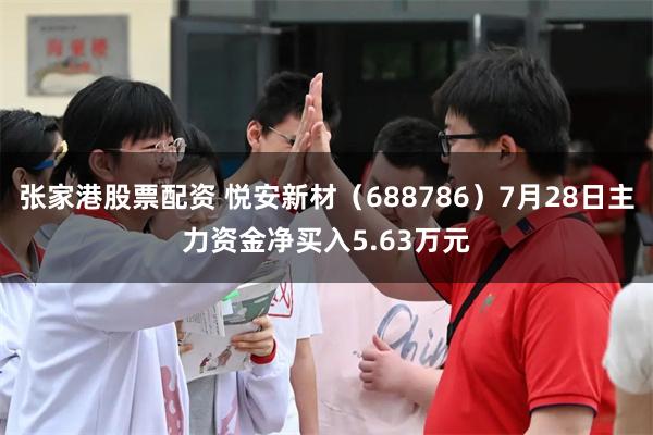 张家港股票配资 悦安新材（688786）7月28日主力资金净买入5.63万元