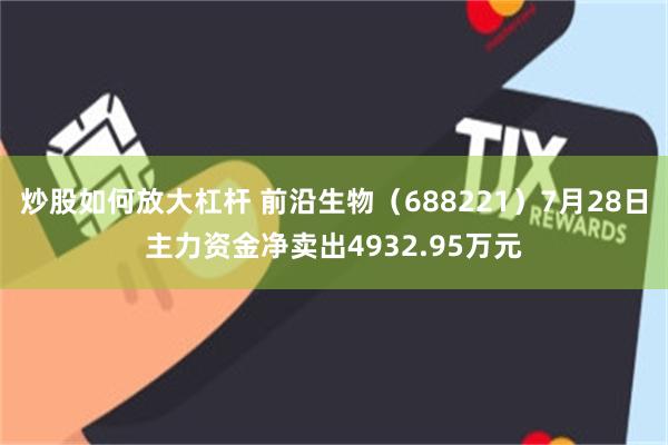 炒股如何放大杠杆 前沿生物（688221）7月28日主力资金净卖出4932.95万元