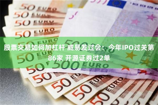 股票交易如何加杠杆 威易发过会：今年IPO过关第86家 开源证券过2单