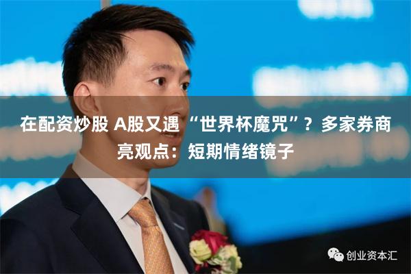在配资炒股 A股又遇 “世界杯魔咒”?多家券商亮观点:短期情绪镜子