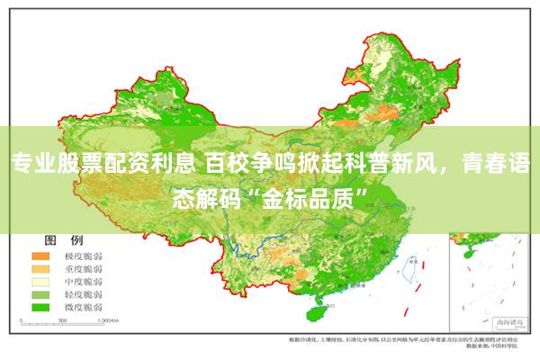 专业股票配资利息 百校争鸣掀起科普新风，青春语态解码“金标品质”