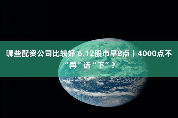 哪些配资公司比较好 6.12股市早8点丨4000点不“再”话“下”？