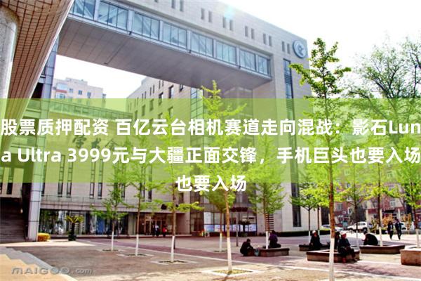 股票质押配资 百亿云台相机赛道走向混战:影石Luna Ultra 3999元与大疆正面交锋,手机巨头也要入场