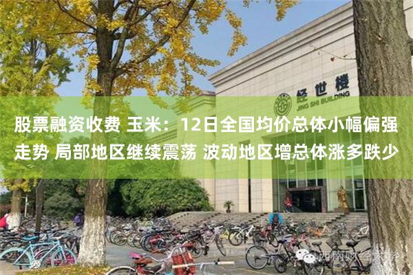 股票融资收费 玉米：12日全国均价总体小幅偏强走势 局部地区继续震荡 波动地区增总体涨多跌少
