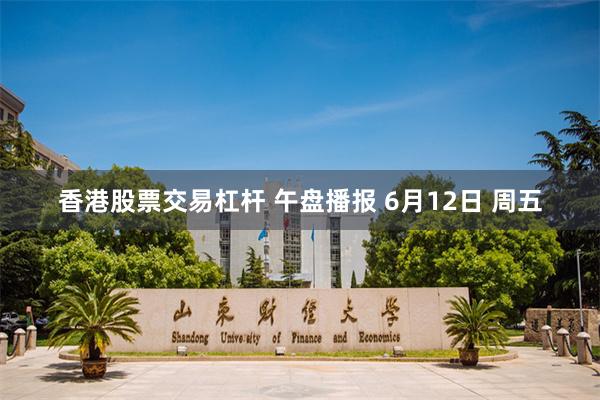 香港股票交易杠杆 午盘播报 6月12日 周五