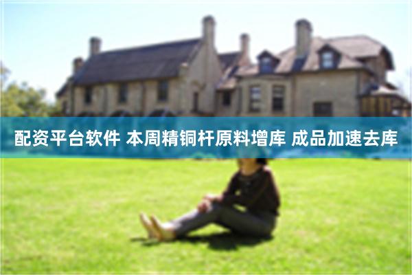 配资平台软件 本周精铜杆原料增库 成品加速去库