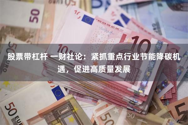股票带杠杆 一财社论：紧抓重点行业节能降碳机遇，促进高质量发展