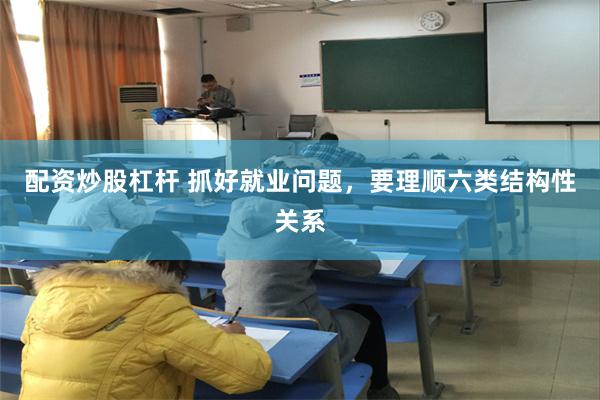 配资炒股杠杆 抓好就业问题，要理顺六类结构性关系