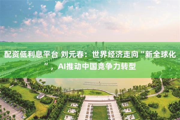 配资低利息平台 刘元春：世界经济走向“新全球化”，AI推动中国竞争力转型