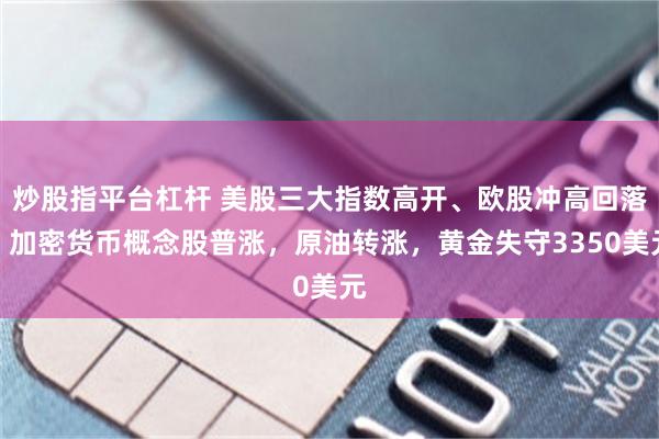 炒股指平台杠杆 美股三大指数高开、欧股冲高回落，加密货币概念股普涨，原油转涨，黄金失守3350美元
