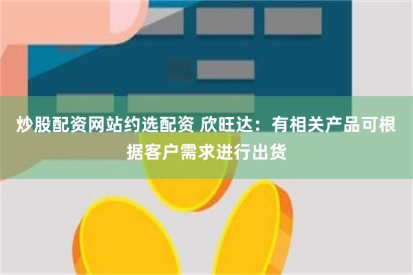 炒股配资网站约选配资 欣旺达：有相关产品可根据客户需求进行出货