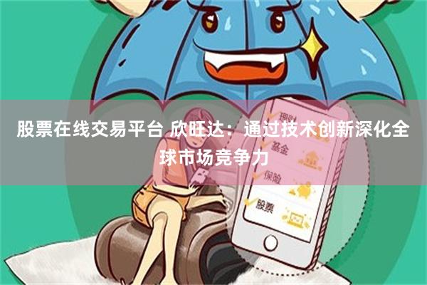股票在线交易平台 欣旺达：通过技术创新深化全球市场竞争力