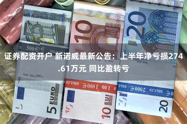 证券配资开户 新诺威最新公告：上半年净亏损274.61万元 同比盈转亏