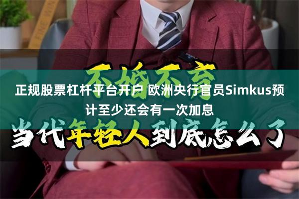 正规股票杠杆平台开户 欧洲央行官员Simkus预计至少还会有一次加息