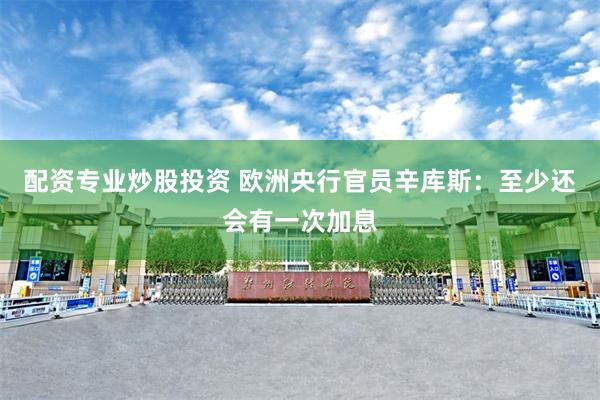 配资专业炒股投资 欧洲央行官员辛库斯：至少还会有一次加息